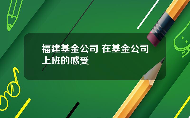 福建基金公司 在基金公司上班的感受